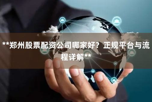 **郑州股票配资公司哪家好？正规平台与流程详解**