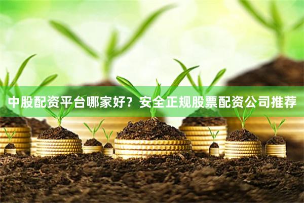 中股配资平台哪家好？安全正规股票配资公司推荐