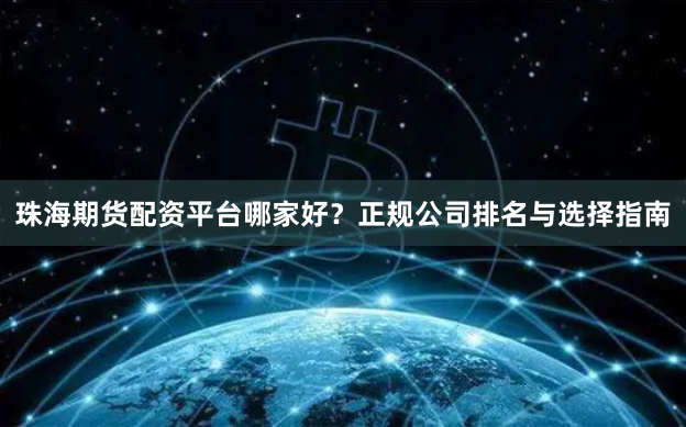 珠海期货配资平台哪家好？正规公司排名与选择指南