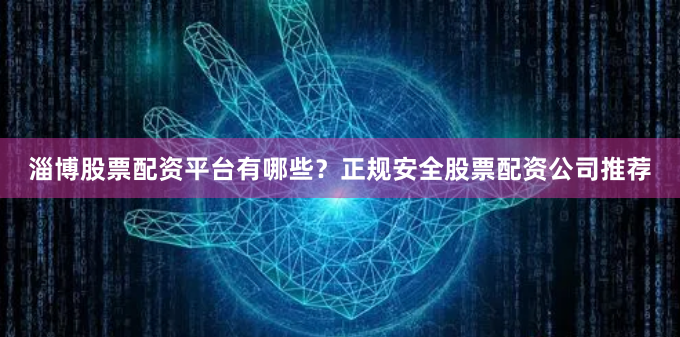 淄博股票配资平台有哪些？正规安全股票配资公司推荐