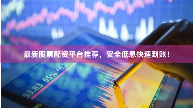 最新股票配资平台推荐，安全低息快速到账！