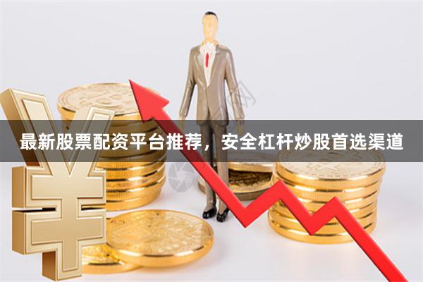 最新股票配资平台推荐，安全杠杆炒股首选渠道