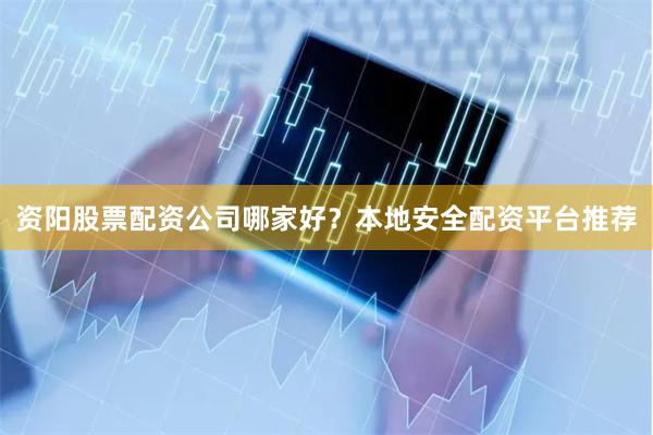 资阳股票配资公司哪家好？本地安全配资平台推荐