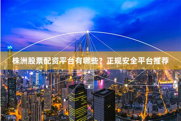 株洲股票配资平台有哪些？正规安全平台推荐