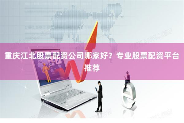 重庆江北股票配资公司哪家好？专业股票配资平台推荐