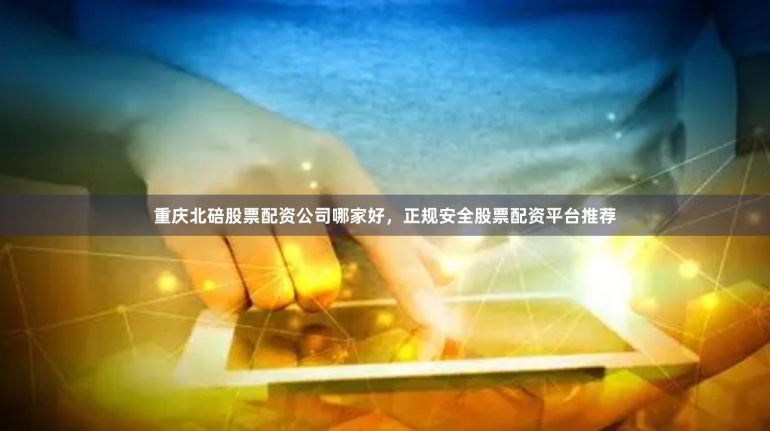 重庆北碚股票配资公司哪家好，正规安全股票配资平台推荐
