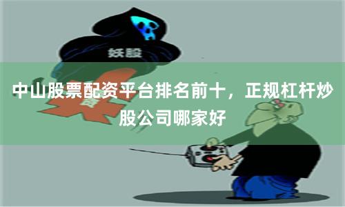 中山股票配资平台排名前十，正规杠杆炒股公司哪家好