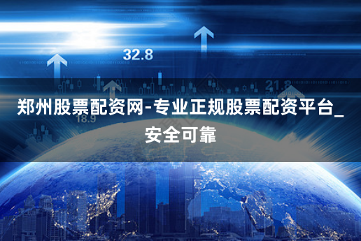 郑州股票配资网-专业正规股票配资平台_安全可靠