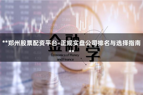 **郑州股票配资平台-正规实盘公司排名与选择指南**