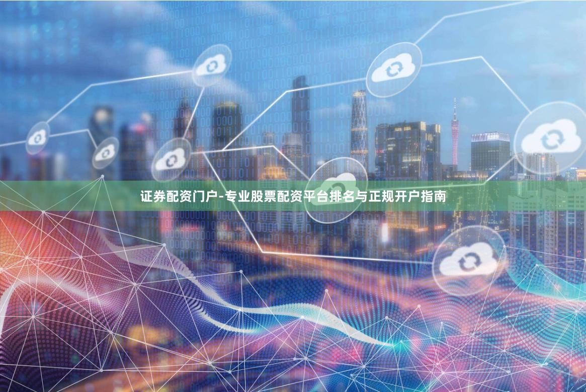 证券配资门户-专业股票配资平台排名与正规开户指南