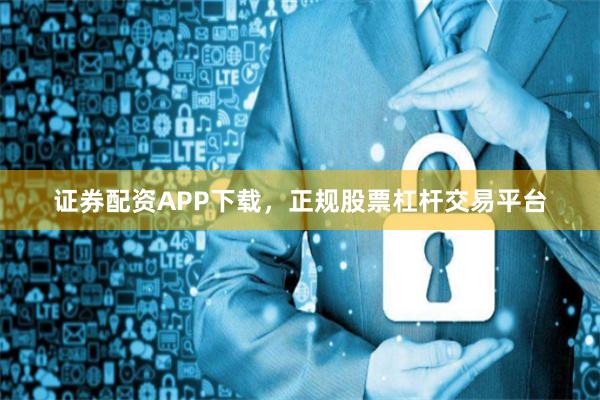 证券配资APP下载，正规股票杠杆交易平台