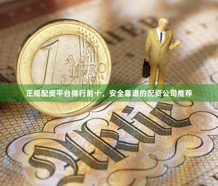 正规配资平台排行前十，安全靠谱的配资公司推荐