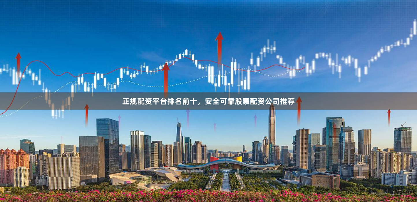 正规配资平台排名前十，安全可靠股票配资公司推荐