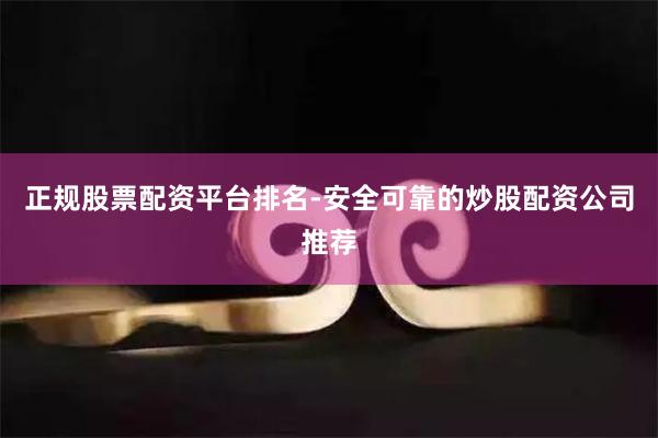 正规股票配资平台排名-安全可靠的炒股配资公司推荐