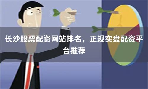 长沙股票配资网站排名，正规实盘配资平台推荐