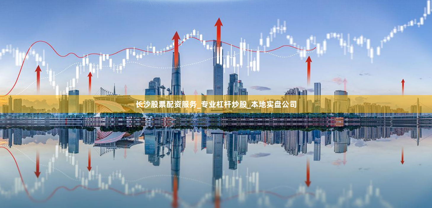 长沙股票配资服务_专业杠杆炒股_本地实盘公司