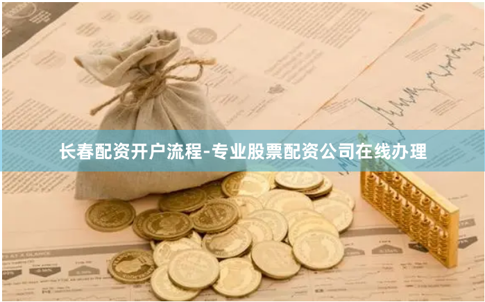 长春配资开户流程-专业股票配资公司在线办理