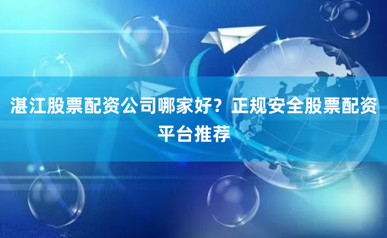 湛江股票配资公司哪家好？正规安全股票配资平台推荐