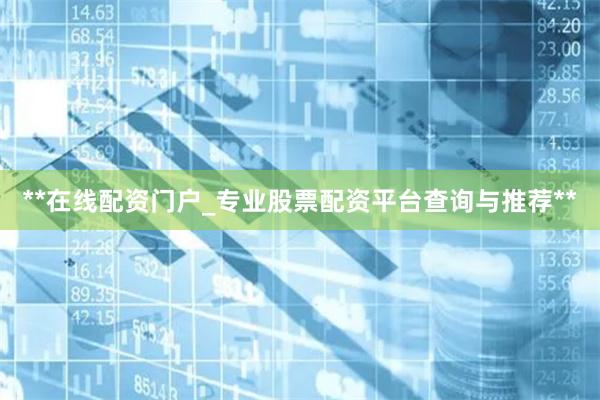 **在线配资门户_专业股票配资平台查询与推荐**