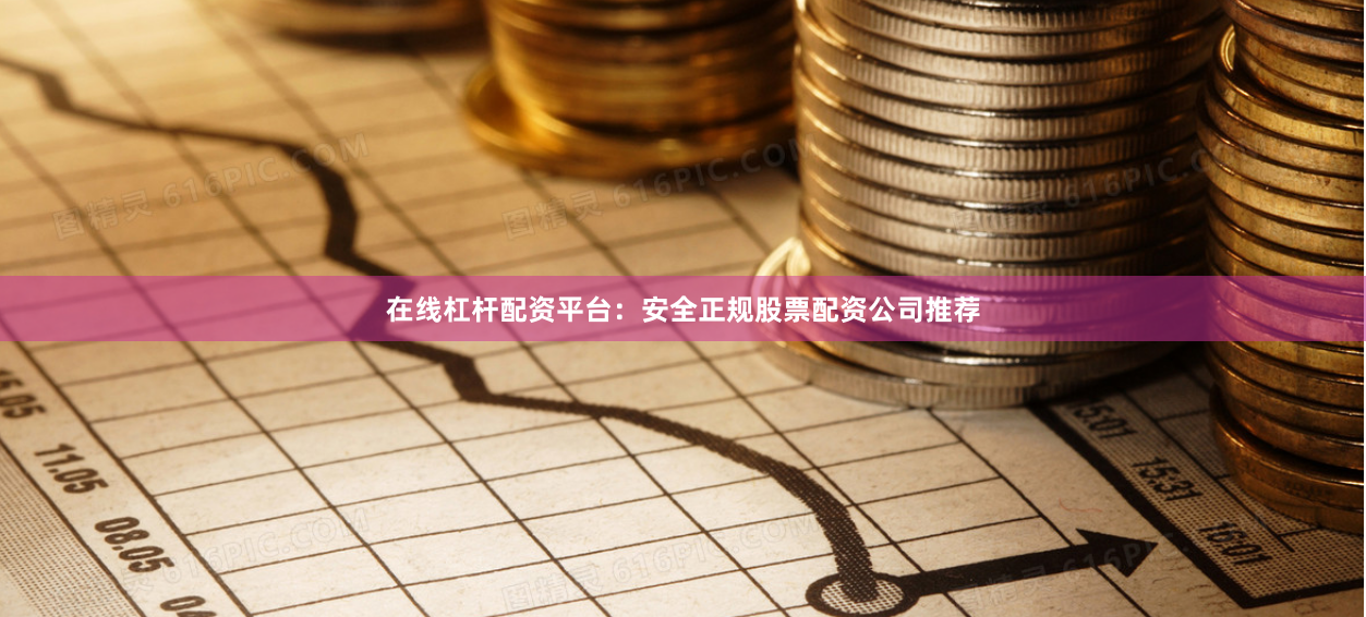 在线杠杆配资平台：安全正规股票配资公司推荐