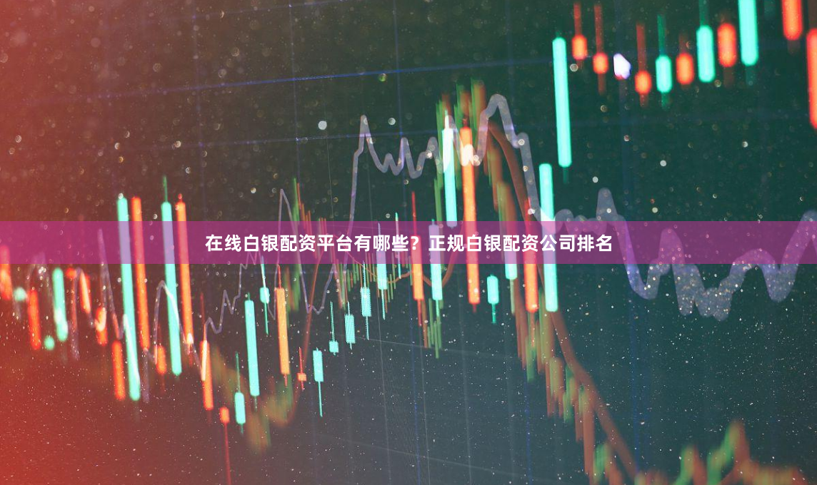 在线白银配资平台有哪些？正规白银配资公司排名