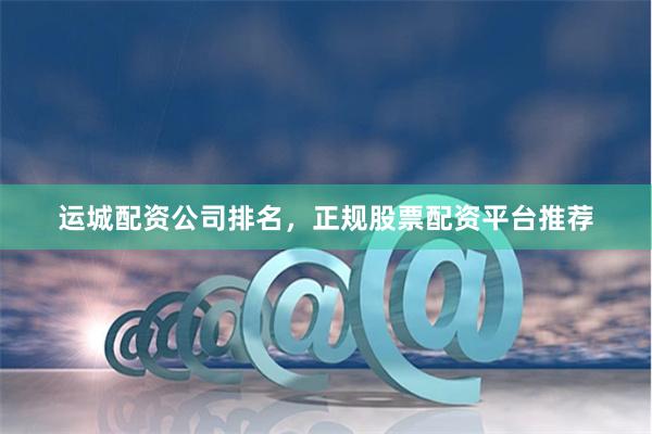 运城配资公司排名，正规股票配资平台推荐