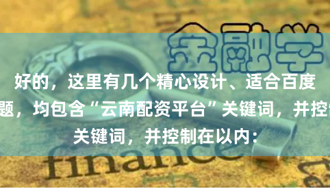 好的，这里有几个精心设计、适合百度收录的标题，均包含“云南配资平台”关键词，并控制在以内：