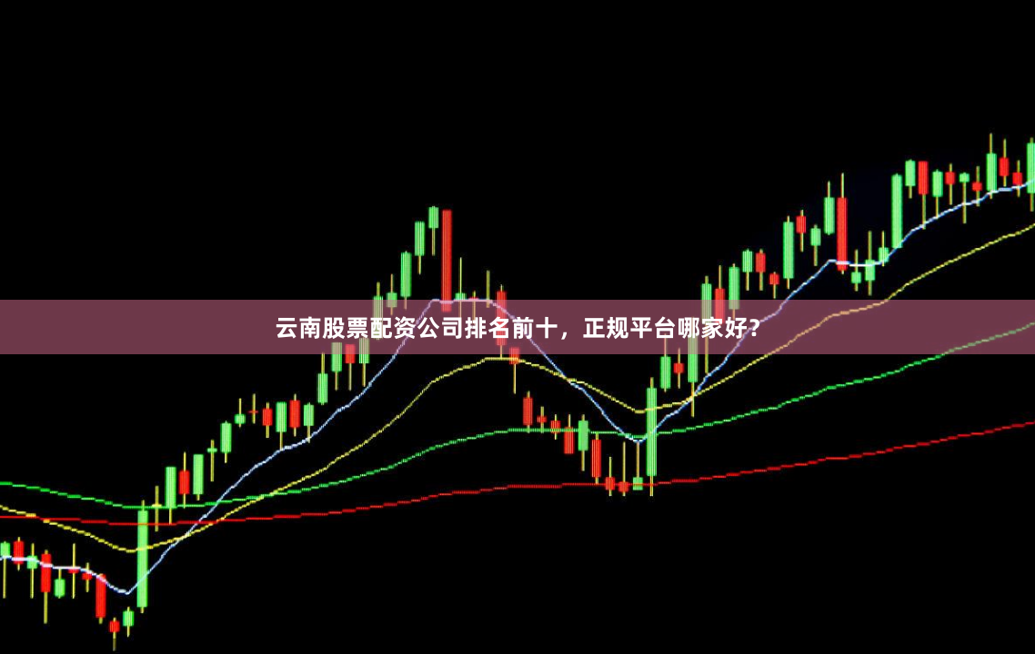 云南股票配资公司排名前十，正规平台哪家好？