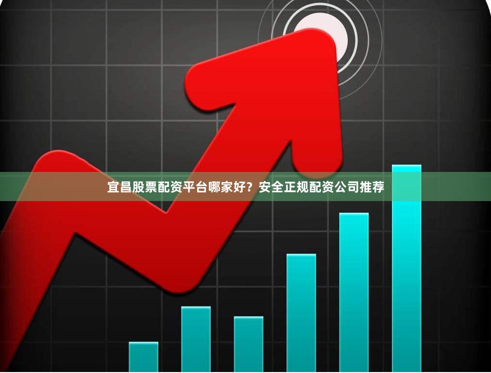 宜昌股票配资平台哪家好？安全正规配资公司推荐