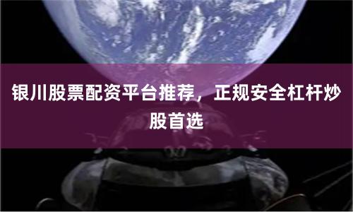 银川股票配资平台推荐，正规安全杠杆炒股首选