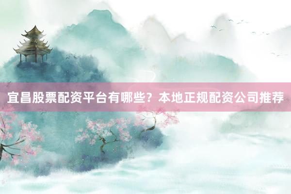 宜昌股票配资平台有哪些？本地正规配资公司推荐