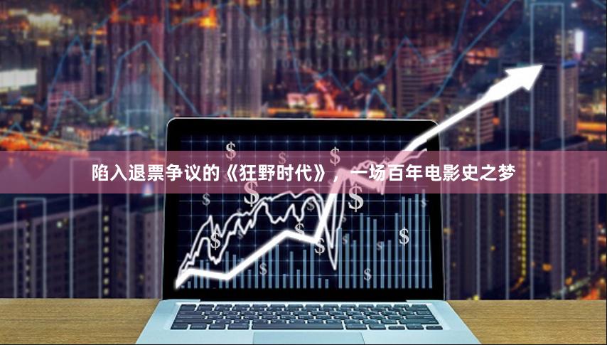 陷入退票争议的《狂野时代》，一场百年电影史之梦