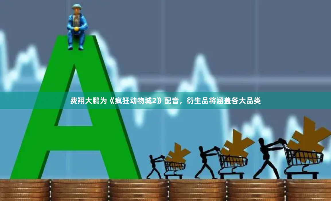 费翔大鹏为《疯狂动物城2》配音，衍生品将涵盖各大品类