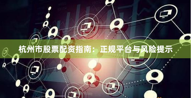 杭州市股票配资指南：正规平台与风险提示