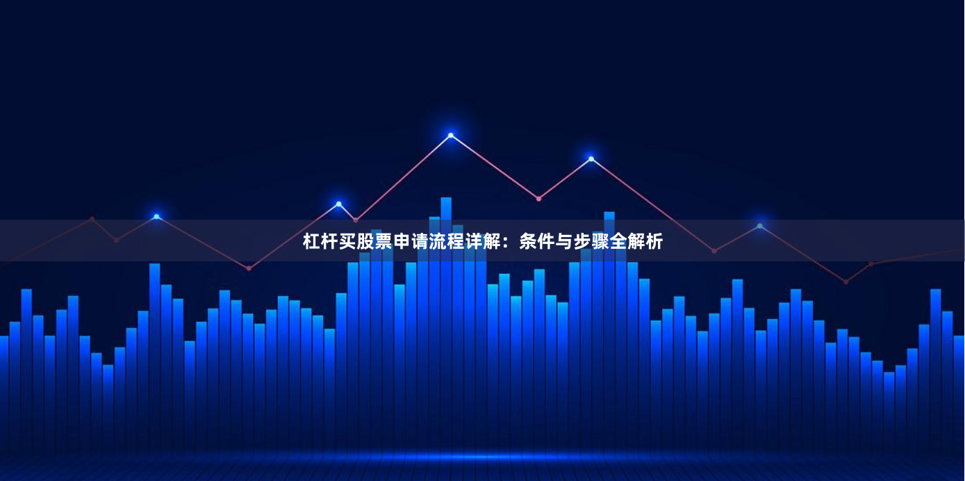 杠杆买股票申请流程详解：条件与步骤全解析