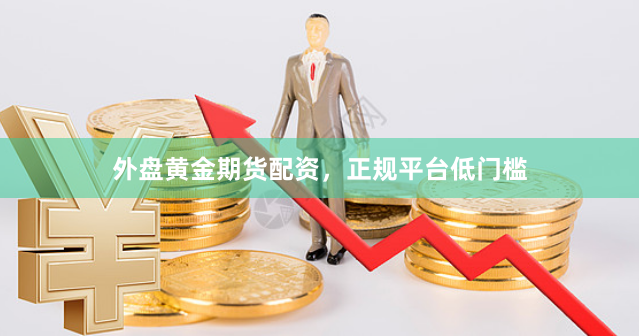 外盘黄金期货配资，正规平台低门槛