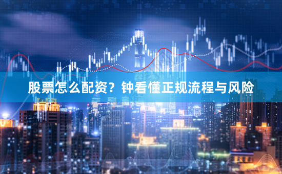 股票怎么配资？钟看懂正规流程与风险