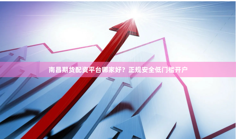 南昌期货配资平台哪家好?正规安全低门槛开户