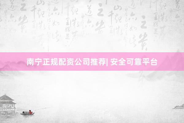 南宁正规配资公司推荐| 安全可靠平台