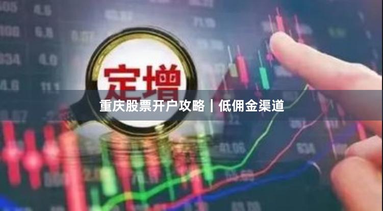 重庆股票开户攻略｜低佣金渠道