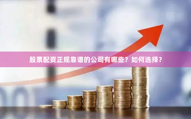 股票配资正规靠谱的公司有哪些？如何选择？