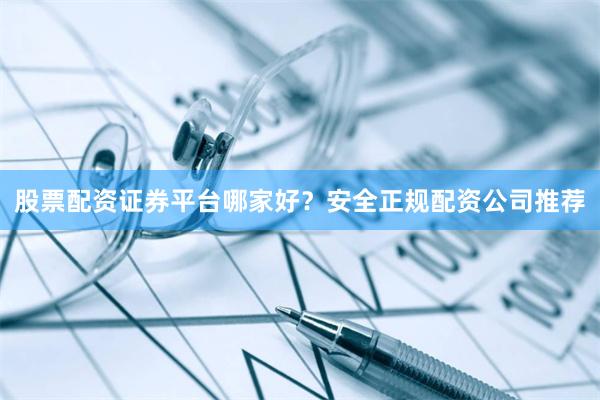 股票配资证券平台哪家好？安全正规配资公司推荐