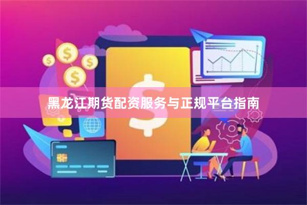 黑龙江期货配资服务与正规平台指南