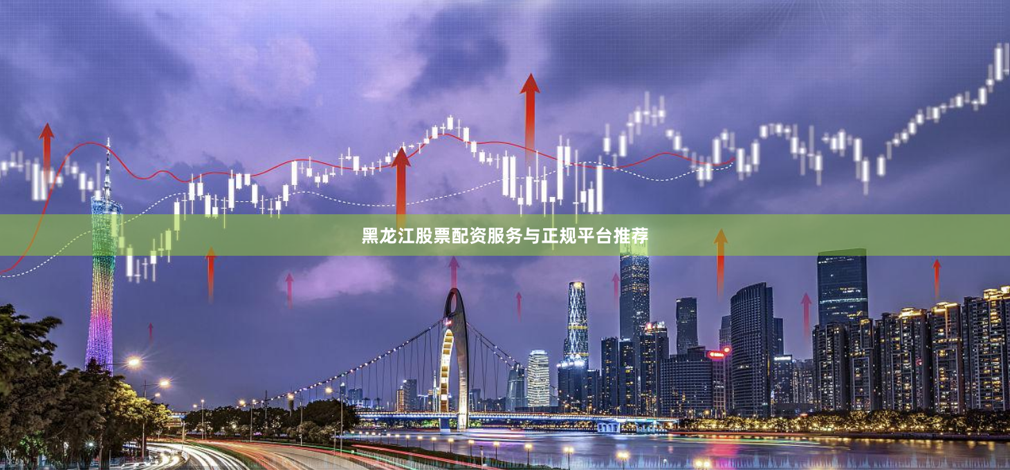 黑龙江股票配资服务与正规平台推荐