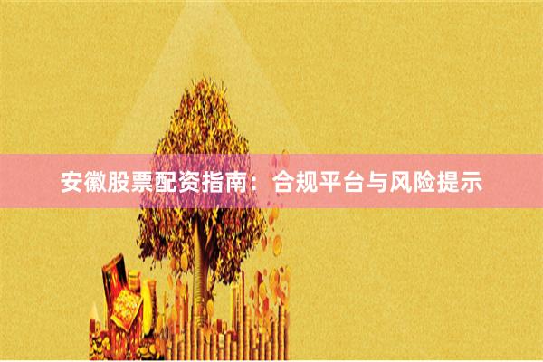 安徽股票配资指南：合规平台与风险提示
