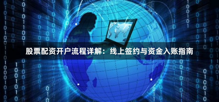 股票配资开户流程详解：线上签约与资金入账指南