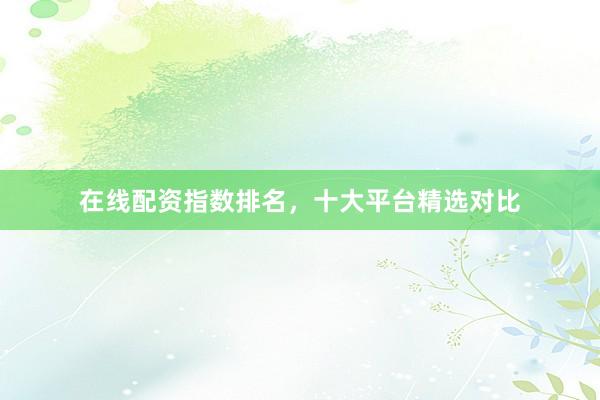 在线配资指数排名，十大平台精选对比