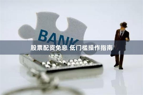 股票配资免息 低门槛操作指南