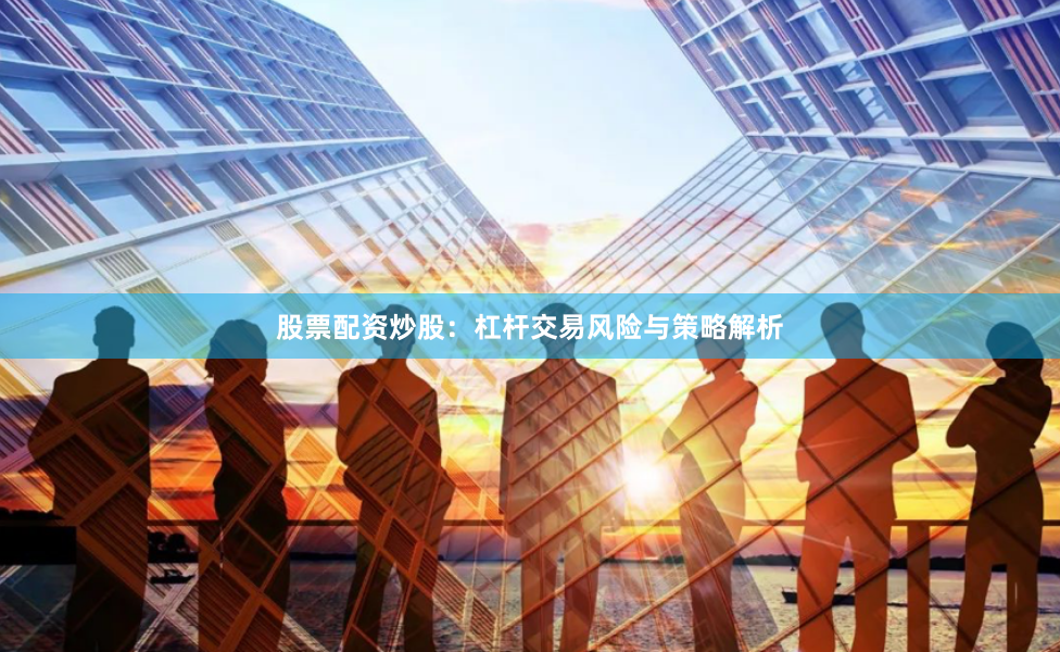 股票配资炒股：杠杆交易风险与策略解析