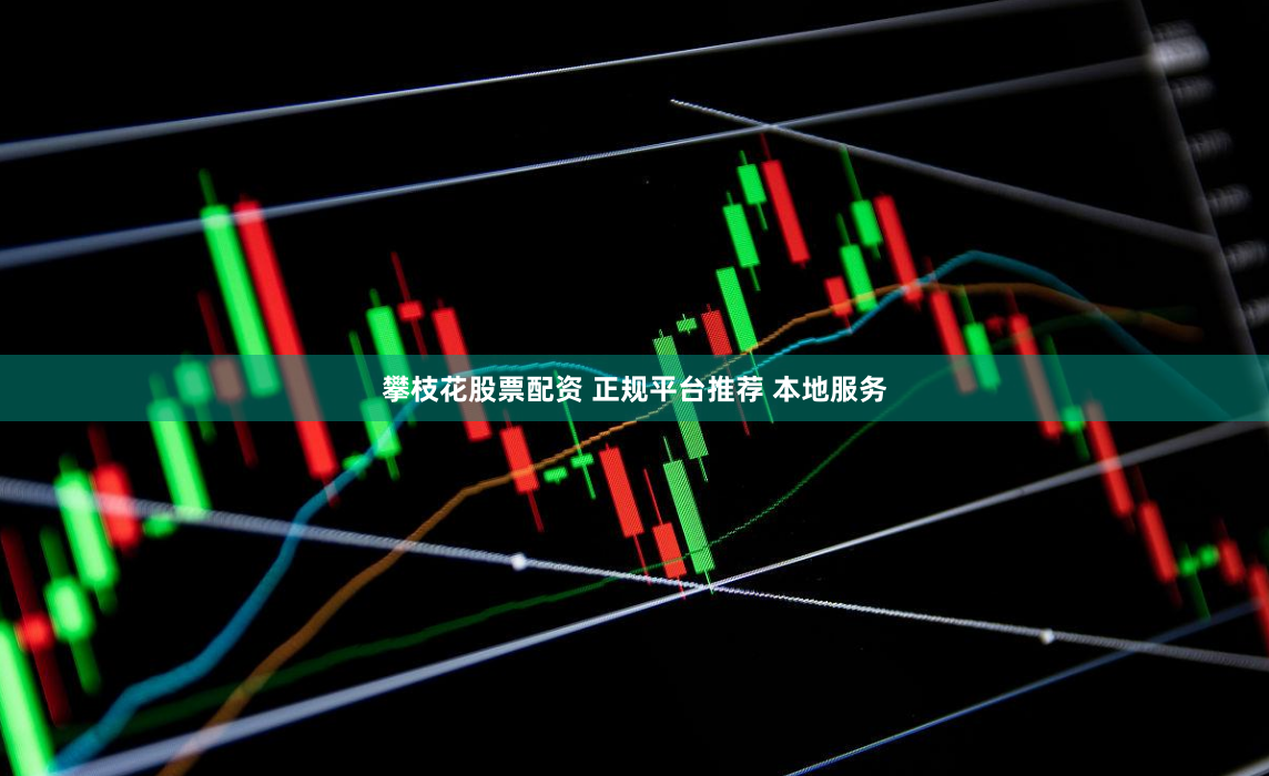攀枝花股票配资 正规平台推荐 本地服务